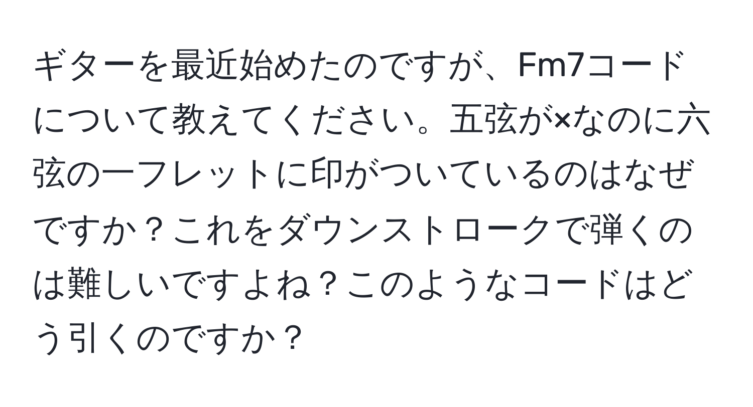 ギターを最近始めたのですが、Fm7コードについて教えてください。五弦が×なのに六弦の一フレットに印がついているのはなぜですか？これをダウンストロークで弾くのは難しいですよね？このようなコードはどう引くのですか？