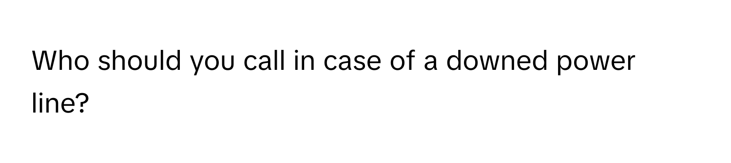 Who should you call in case of a downed power line?