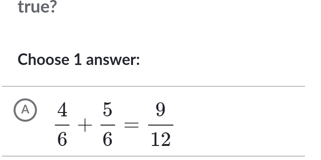 true?
Choose 1 answer:
A  4/6 + 5/6 = 9/12 