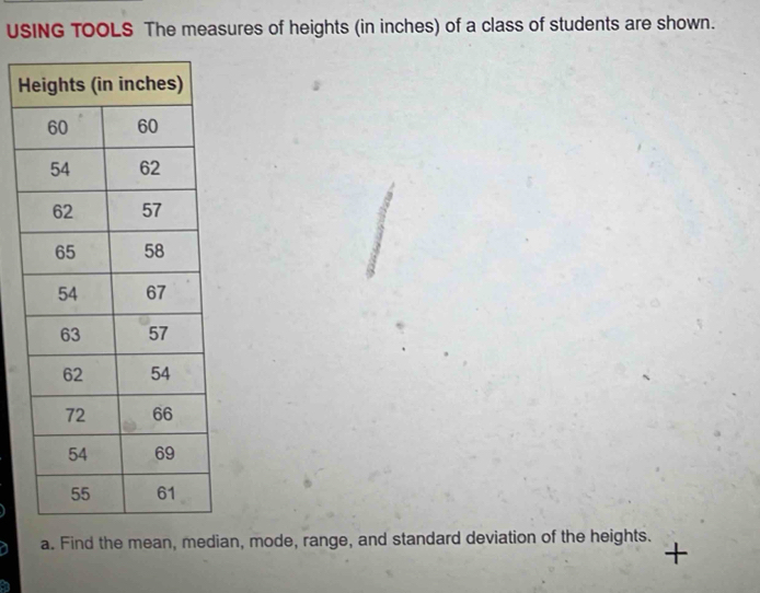 USING TOOLS The measures of heights (in inches) of a class of students are shown. 
H 
a. Find the mean, median, mode, range, and standard deviation of the heights. +