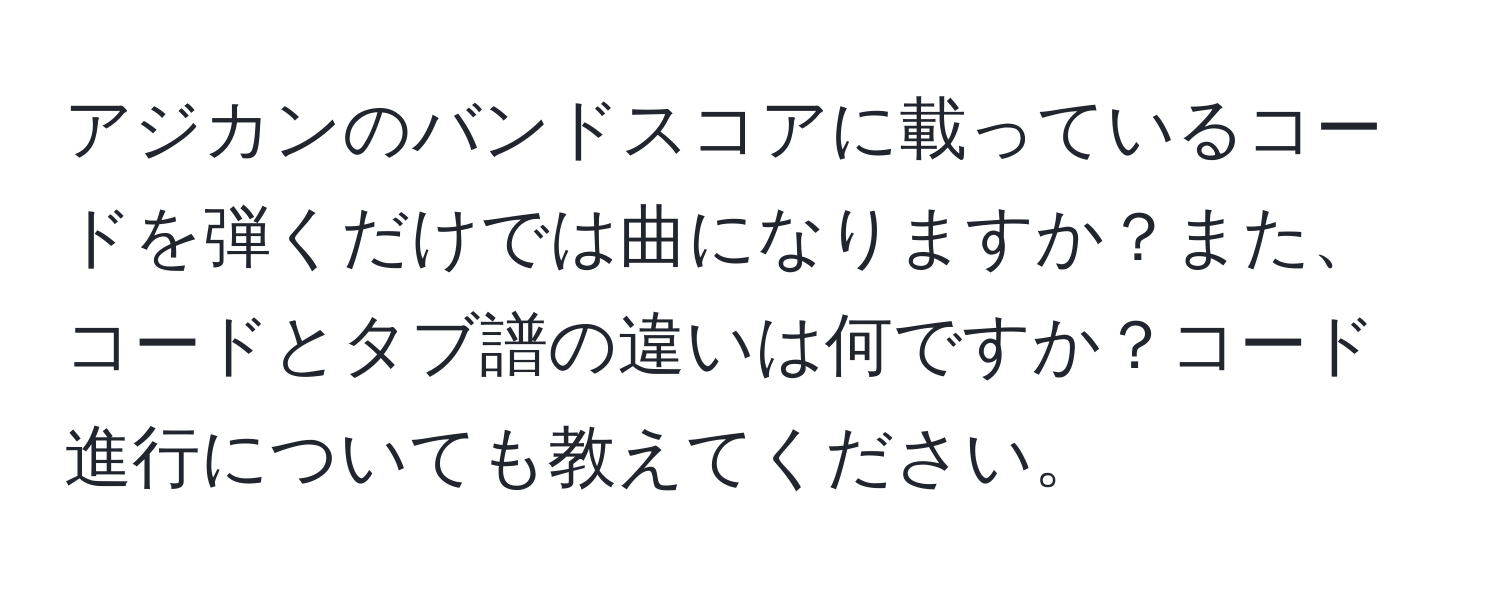 アジカンのバンドスコアに載っているコードを弾くだけでは曲になりますか？また、コードとタブ譜の違いは何ですか？コード進行についても教えてください。