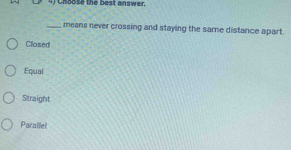 Choose the best answer.
_means never crossing and staying the same distance apart.
Closed
Equal
Straight
Parallel