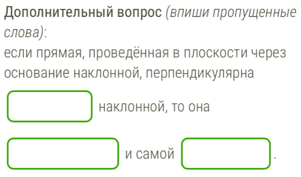 Дополнительηый воπрос (влиши πроπушенныее 
Cлова): 
если πрямая, проведенная в плоскости через 
основание наклонной, перпендикулярна 
наклонной, то она 
□ 
□  и самой 
|