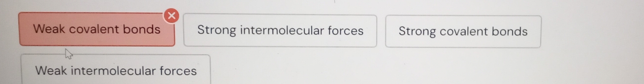 Weak covalent bonds Strong intermolecular forces Strong covalent bonds
Weak intermolecular forces