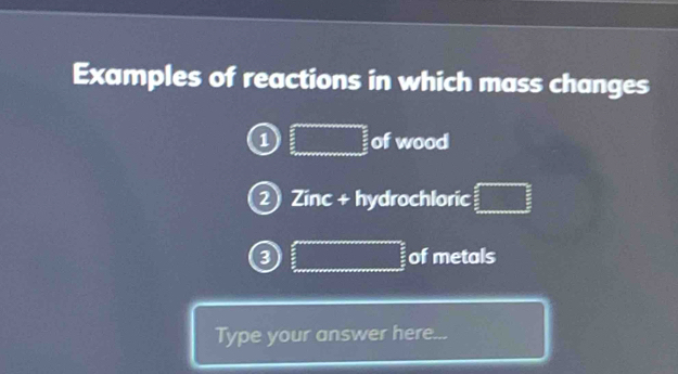 Examples of reactions in which mass changes 
1 □ of wood 
② Zinc + hydrochloric □
□ of metals 
Type your answer here.