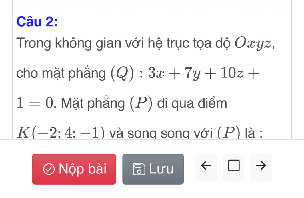 Trong không gian với hệ trục tọa độ Oxyz, 
cho mặt phẳng (Q):3x+7y+10z+
1=0. Mặt phẳng (P) đi qua điểm
K(-2;4;-1) và song song với (P) là : 
Nộp bài Lưu