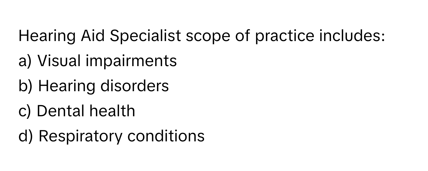 Hearing Aid Specialist scope of practice includes:

a) Visual impairments
b) Hearing disorders
c) Dental health
d) Respiratory conditions