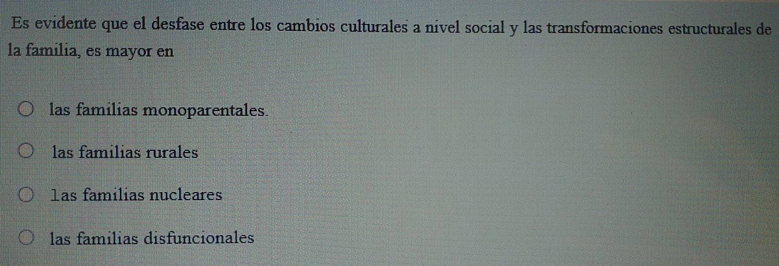 Es evidente que el desfase entre los cambios culturales a nível social y las transformaciones estructurales de
la familia, es mayor en
las familias monoparentales.
las familias rurales
1as familias nucleares
las familias disfuncionales