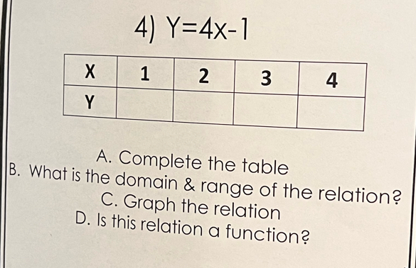 Y=4x-1
A. Complete the table
B. What is the domain & range of the relation?
C. Graph the relation
D. Is this relation a function?