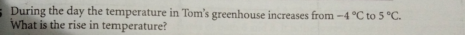 During the day the temperature in Tom’s greenhouse increases from -4°C to 5°C. 
What is the rise in temperature?