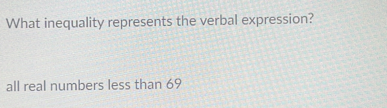 What inequality represents the verbal expression?
all real numbers less than 69