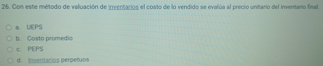 Con este método de valuación de inventarios el costo de lo vendido se evalúa al precio unitario del inventario final.
a. UEPS
b. Costo promedio
c. PEPS
d. Inventarios perpetuos