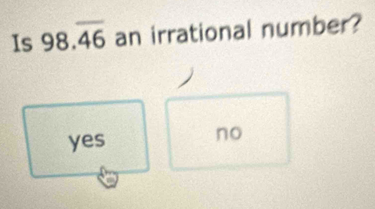 Is 98.overline 46 an irrational number?
yes
no