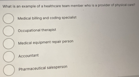 What is an example of a healthcare team member who is a provider of physical care?
Medical billing and coding specialist
Occupational therapist
Medical equipment repair person
Accountant
Pharmaceutical salesperson