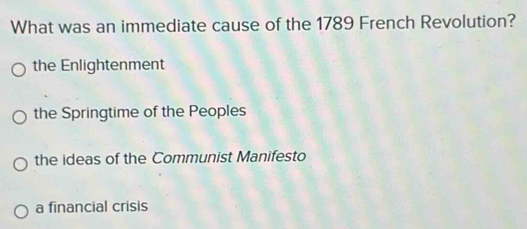 What was an immediate cause of the 1789 French Revolution?
the Enlightenment
the Springtime of the Peoples
the ideas of the Communist Manifesto
a financial crisis