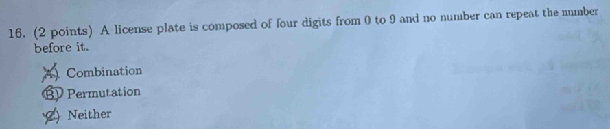 A license plate is composed of four digits from 0 to 9 and no number can repeat the number
before it.
A Combination
BV Permutation
Neither