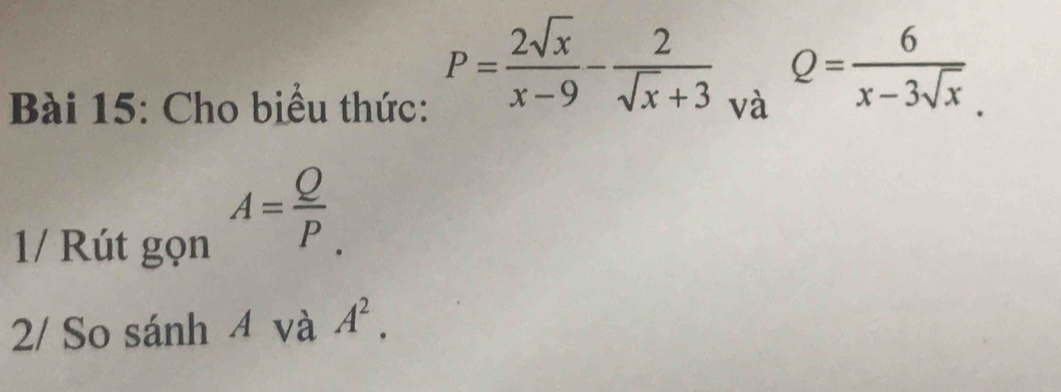 P= 2sqrt(x)/x-9 - 2/sqrt(x)+3  Q= 6/x-3sqrt(x) . 
Bài 15: Cho biểu thức: và 
1/ Rút gọn
A= Q/P . 
2/ So sánh 4 và A^2.