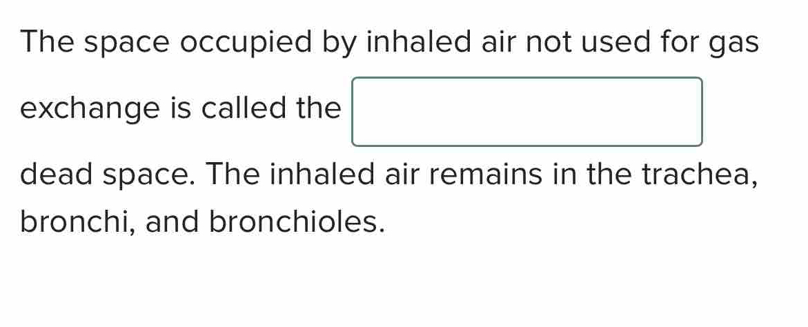 The space occupied by inhaled air not used for gas 
exchange is called the 
dead space. The inhaled air remains in the trachea, 
bronchi, and bronchioles.