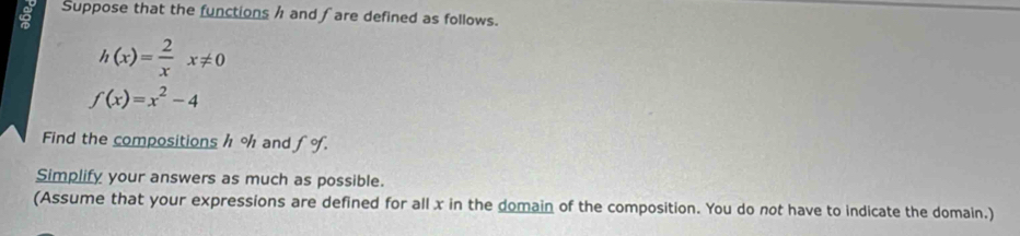 Suppose that the functions h and ∫ are defined as follows.
h(x)= 2/x x!= 0
f(x)=x^2-4
Find the compositions h % and fo. 
Simplify your answers as much as possible. 
(Assume that your expressions are defined for all x in the domain of the composition. You do not have to indicate the domain.)