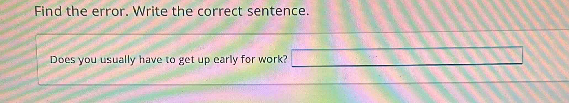 Find the error. Write the correct sentence. 
Does you usually have to get up early for work? □