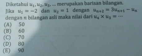 Diketahui u_1, u_2, u_3 , ... merupakan barisan bilangan.
Jika u_1=-2 dan u_2=1 dengan u_n+2=3u_n+1-u_n
dengan n bilangan asli maka nilai dari u_4* u_3=·s
(A) 50
(B) 60
(C) 70
(D) 80
(E) 90