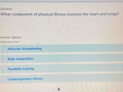 What component of physicall fitness involves the heart and lungs?
Asswar Options:
leot ce ad fu
Muscular strangthening
Bady composition
esibility training
Cardiorespiratory fitness