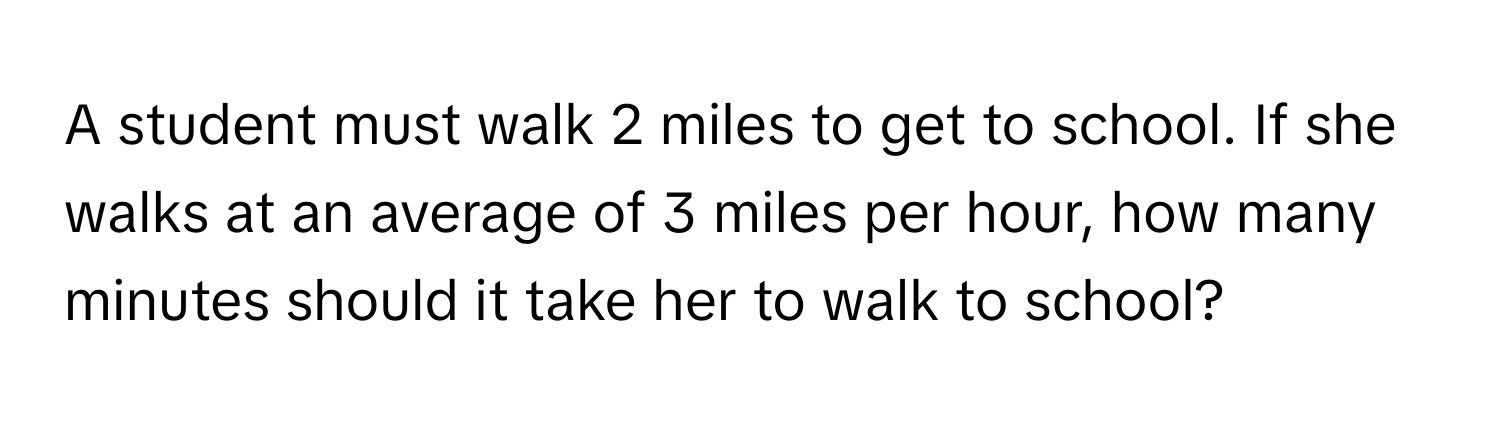 A student must walk 2 miles to get to school. If she walks at an average of 3 miles per hour, how many minutes should it take her to walk to school?