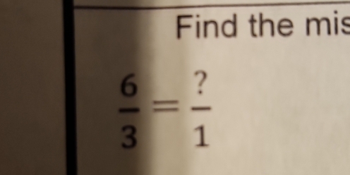 Find the mis
 6/3 = ?/1 