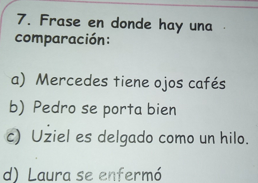 Frase en donde hay una
comparación:
a) Mercedes tiene ojos cafés
b) Pedro se porta bien
c) Uziel es delgado como un hilo.
d) Laura se enfermó