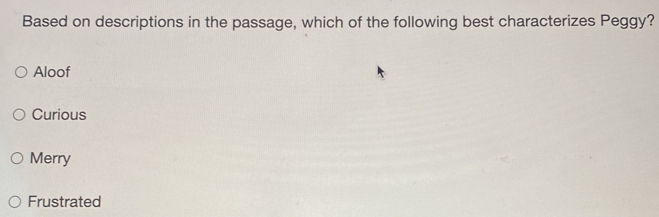 Based on descriptions in the passage, which of the following best characterizes Peggy?
Aloof
Curious
Merry
Frustrated