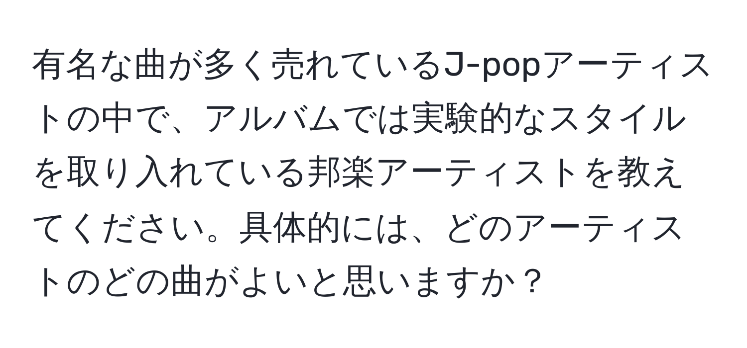 有名な曲が多く売れているJ-popアーティストの中で、アルバムでは実験的なスタイルを取り入れている邦楽アーティストを教えてください。具体的には、どのアーティストのどの曲がよいと思いますか？