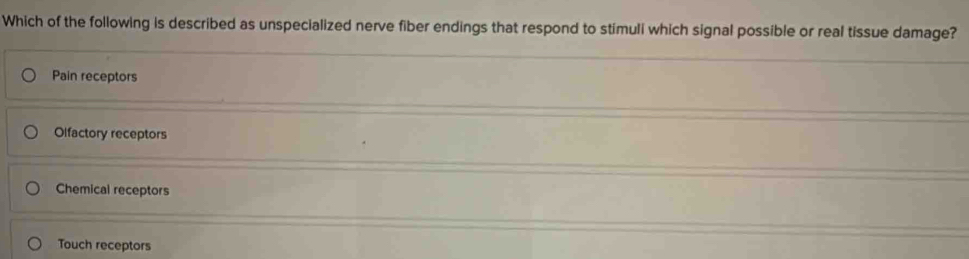 Which of the following is described as unspecialized nerve fiber endings that respond to stimuli which signal possible or real tissue damage?
Pain receptors
Olfactory receptors
Chemical receptors
Touch receptors