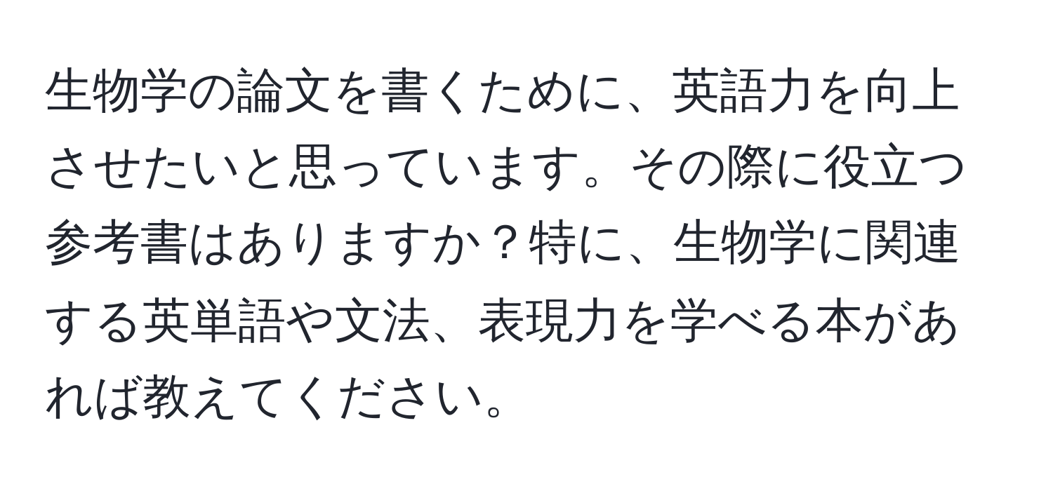 生物学の論文を書くために、英語力を向上させたいと思っています。その際に役立つ参考書はありますか？特に、生物学に関連する英単語や文法、表現力を学べる本があれば教えてください。