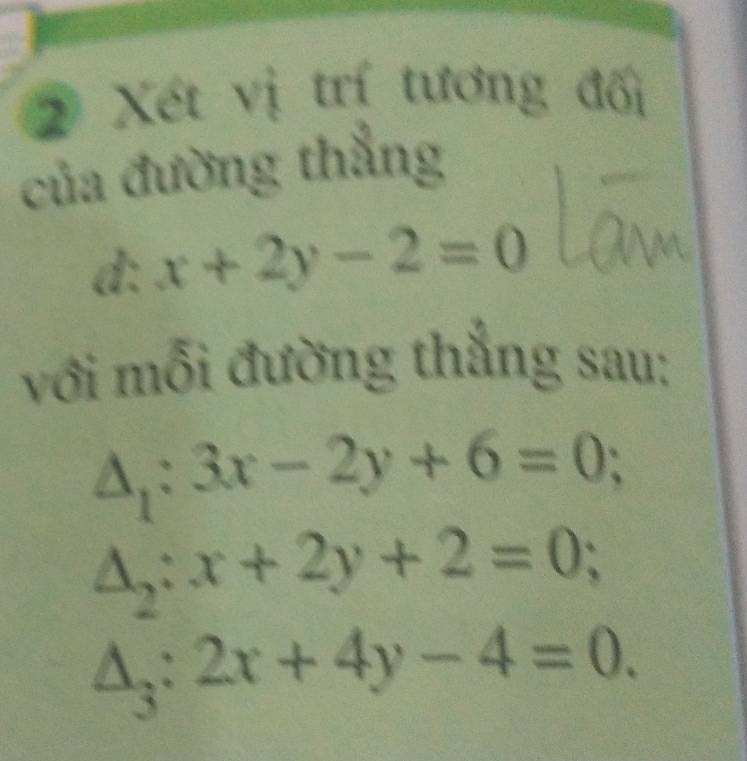 Xét vị trí tương đối 
của đường thẳng 
d: x+2y-2=0
với mỗi đường thẳng sau:
△ _1:3x-2y+6=0;
△ _2:x+2y+2=0;
△ _3:2x+4y-4=0.