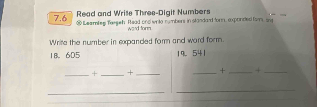 7.6 Read and Write Three-Digit Numbers 
0 Learning Target: Read and write numbers in standard form, expanded form, and 
word form. 
Write the number in expanded form and word form.
18.605 19. 541
_+_ 
_+ 
_+_ 
_+ 
_ 
_ 
_