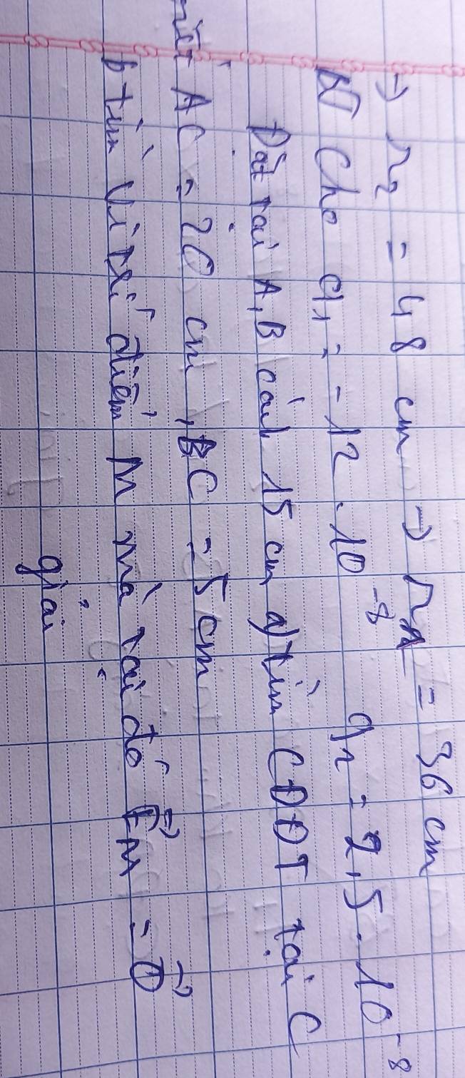 to r_2=48cm to r_A=36cm 9_2=2.5· 10^(-8)
Cho a_1=-12· 10^(-8)
Da rai A. B caul 15 cm qftin CDDT tai C 
ict AC=20 cul BC=5cm
btin yini dhiā m mà rái do vector EM=vector 0
gla