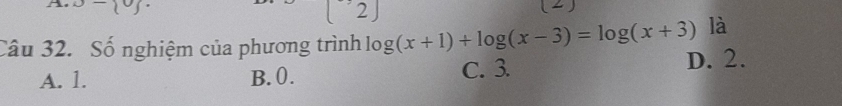 o- o . (2)
[2]
Câu 32. Số nghiệm của phương trình log (x+1)+log (x-3)=log (x+3) là
A. 1. B. 0. C. 3. D. 2.