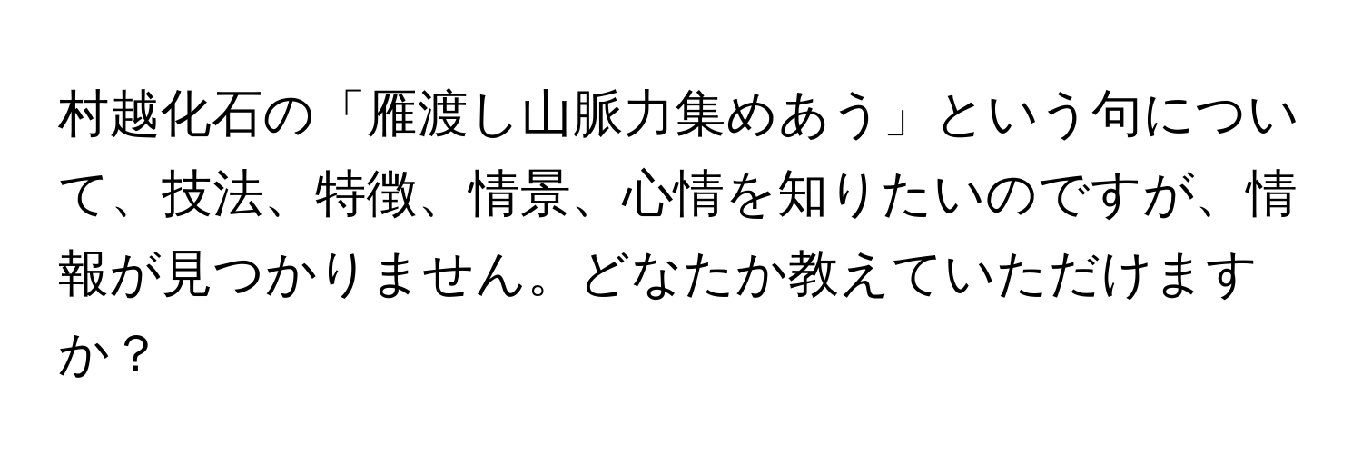 村越化石の「雁渡し山脈力集めあう」という句について、技法、特徴、情景、心情を知りたいのですが、情報が見つかりません。どなたか教えていただけますか？