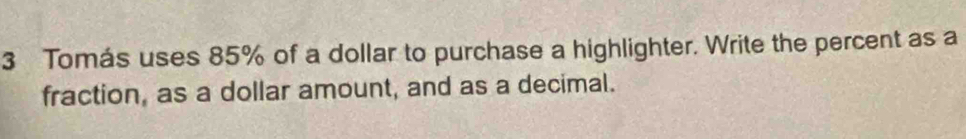 Tomás uses 85% of a dollar to purchase a highlighter. Write the percent as a 
fraction, as a dollar amount, and as a decimal.