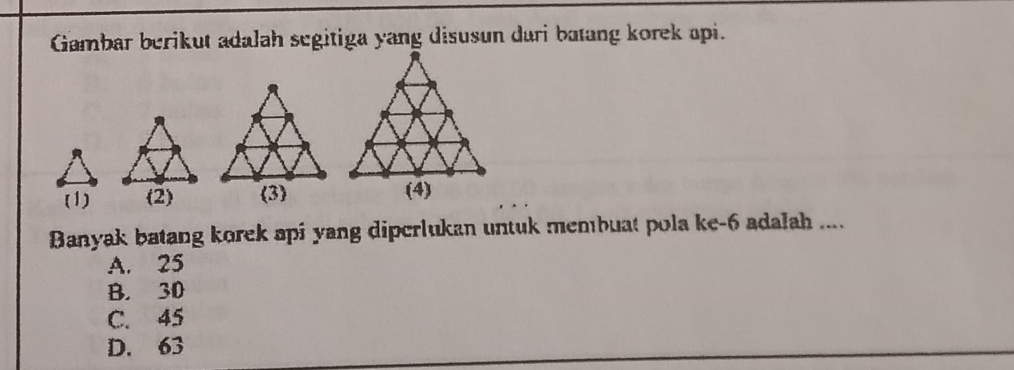 (1) (2) 3
Banyak batang korek api yang diperlukan untuk membuat pola ke -6 adalah ....
A. 25
B. 30
C. 45
D. 63