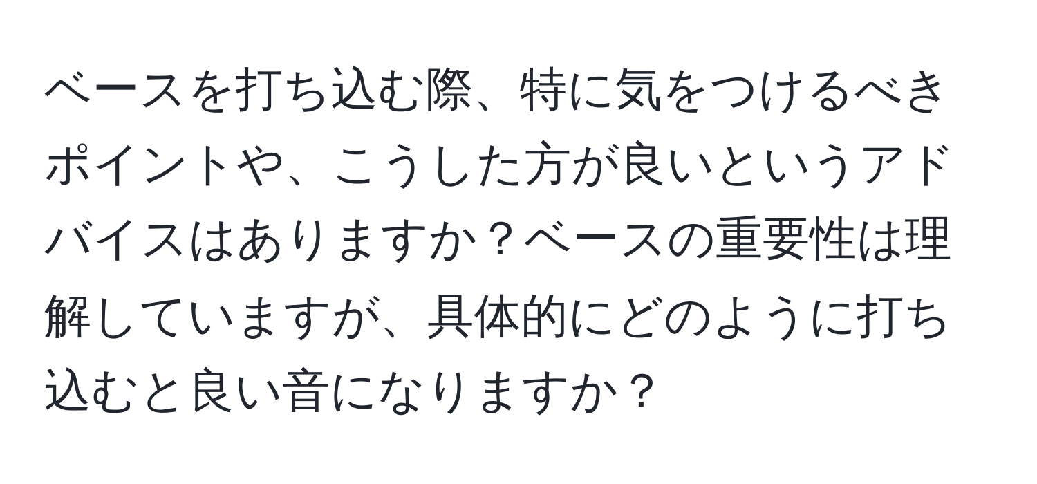 ベースを打ち込む際、特に気をつけるべきポイントや、こうした方が良いというアドバイスはありますか？ベースの重要性は理解していますが、具体的にどのように打ち込むと良い音になりますか？