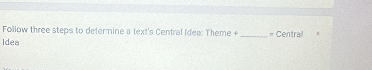 Follow three steps to determine a text's Central Idea: Theme + _= Central * 
Idea