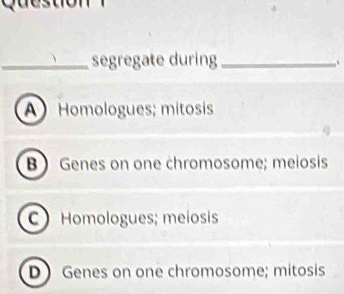 segregate during_
、
A Homologues; mitosis
B Genes on one chromosome; meiosis
C Homologues; melosis
D Genes on one chromosome; mitosis