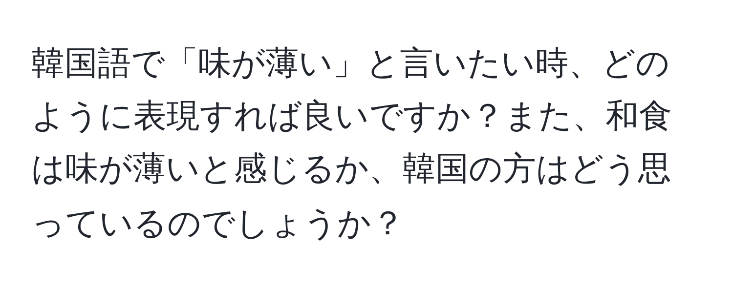 韓国語で「味が薄い」と言いたい時、どのように表現すれば良いですか？また、和食は味が薄いと感じるか、韓国の方はどう思っているのでしょうか？