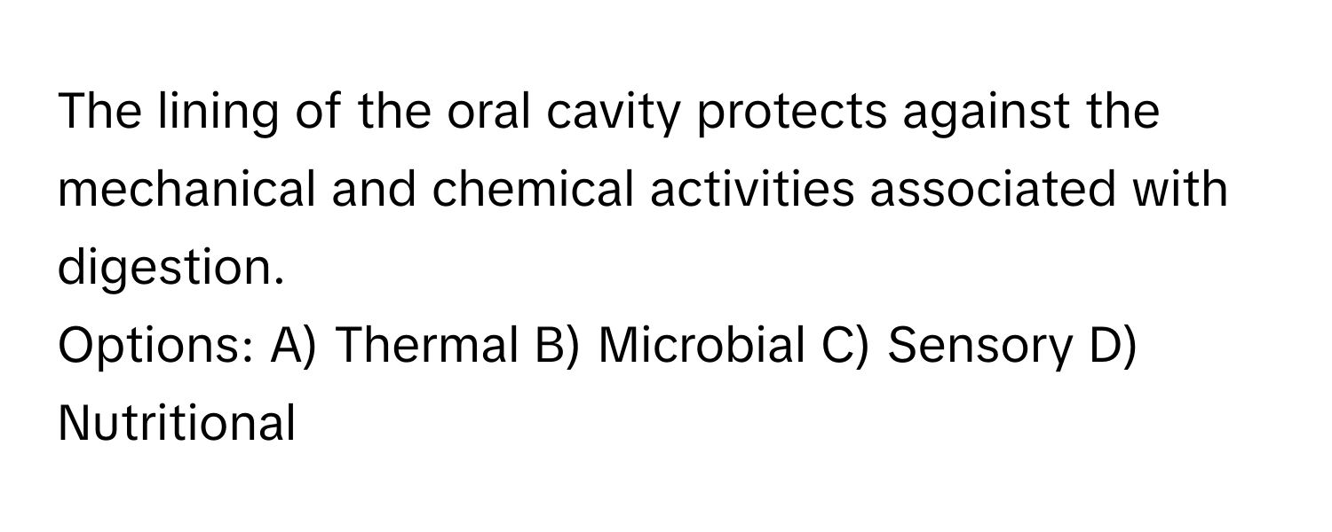 The lining of the oral cavity protects against the mechanical and chemical activities associated with digestion.

Options: A) Thermal B) Microbial C) Sensory D) Nutritional