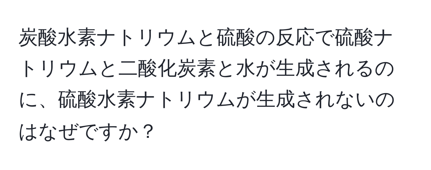 炭酸水素ナトリウムと硫酸の反応で硫酸ナトリウムと二酸化炭素と水が生成されるのに、硫酸水素ナトリウムが生成されないのはなぜですか？