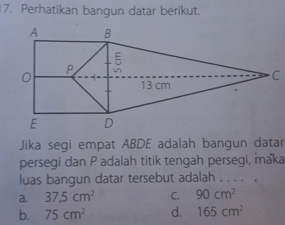 Perhatikan bangun datar berikut.
Jika segi empat ABDE adalah bangun datar
persegi dan P adalah titik tengah persegi, maka
luas bangun datar tersebut adalah . . . . .
a. 37, 5cm^2 C. 90cm^2
b. 75cm^2 d. 165cm^2