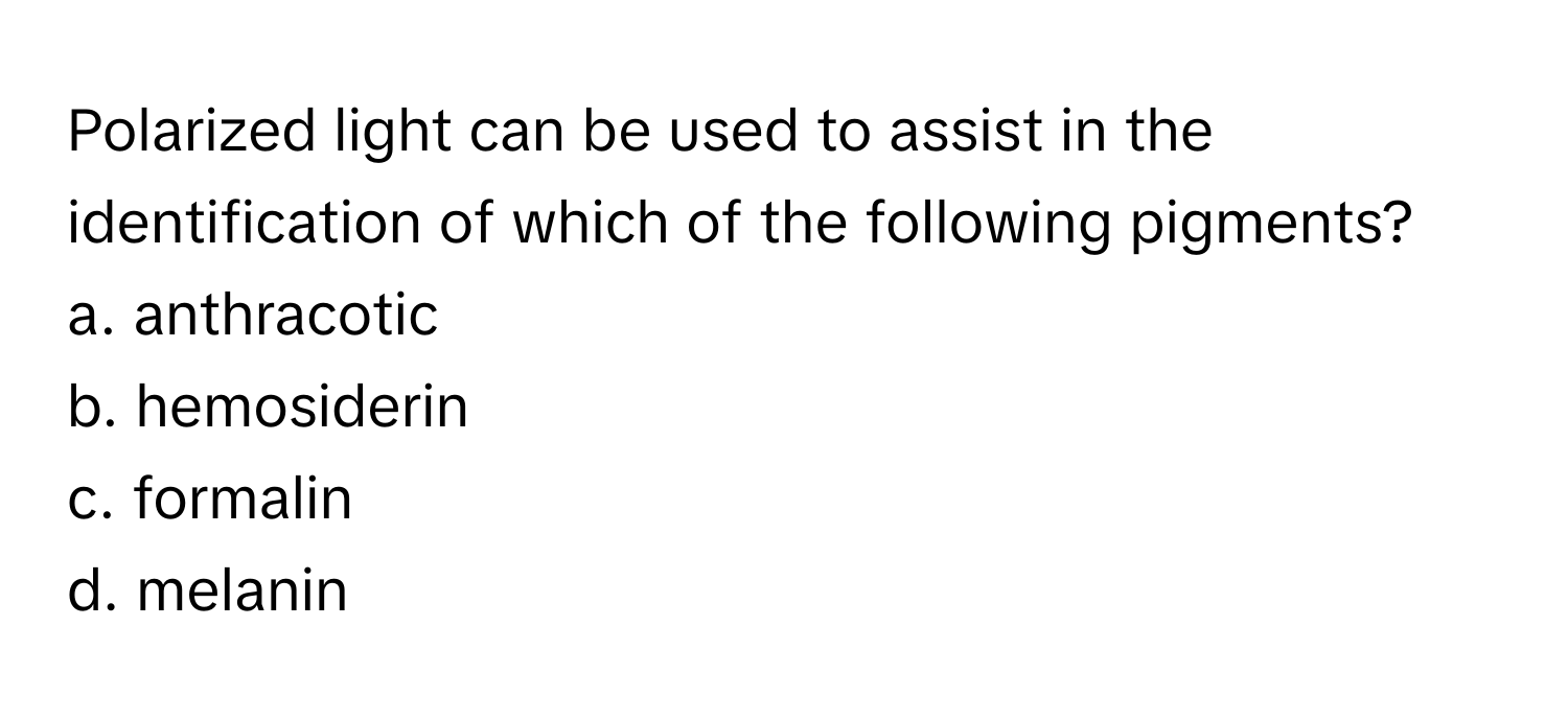 Polarized light can be used to assist in the identification of which of the following pigments?
a. anthracotic
b. hemosiderin
c. formalin
d. melanin