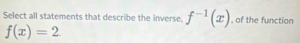 Select all statements that describe the inverse, f^(-1)(x) , of the function
f(x)=2.