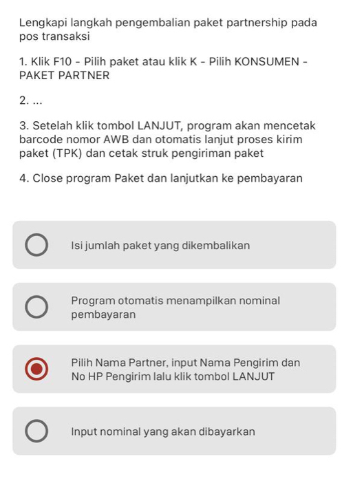 Lengkapi langkah pengembalian paket partnership pada 
pos transaksi 
1. Klik F10 - Pilih paket atau klik K - Pilih KONSUMEN - 
PAKET PARTNER 
2. ... 
3. Setelah klik tombol LANJUT, program akan mencetak 
barcode nomor AWB dan otomatis lanjut proses kirim 
paket (TPK) dan cetak struk pengiriman paket 
4. Close program Paket dan lanjutkan ke pembayaran 
Isi jumlah paket yang dikembalikan 
Program otomatis menampilkan nominal 
pembayaran 
Pilih Nama Partner, input Nama Pengirim dan 
No HP Pengirim lalu klik tombol LANJUT 
Input nominal yang akan dibayarkan